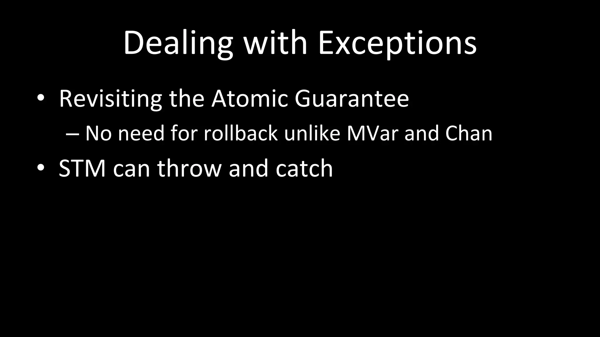 Dealing with Exceptions
• Revisiting the Atomic Guarantee
– No need for rollback unlike MVar and Chan
• STM can throw and catch
 