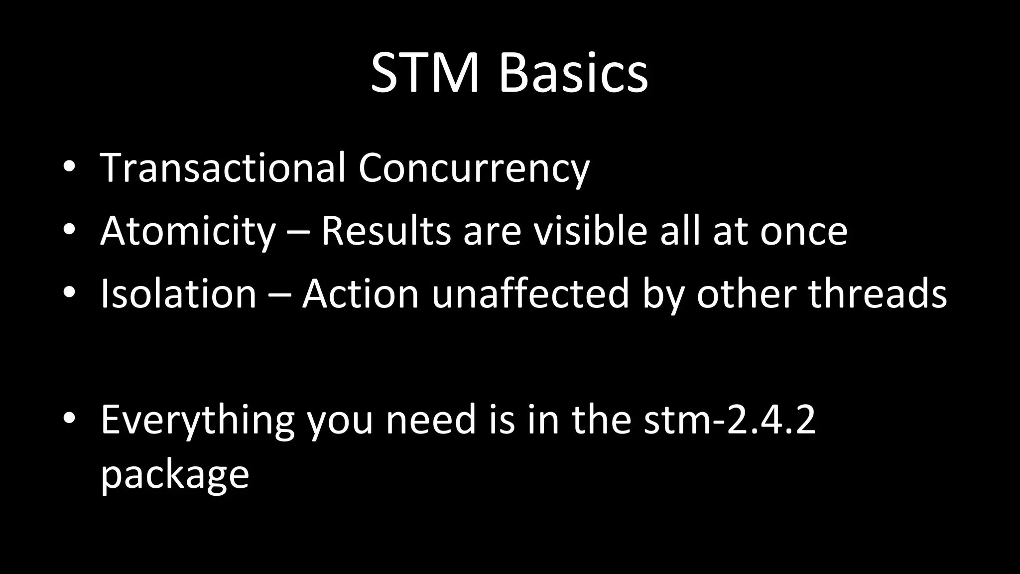 STM Basics
• Transactional Concurrency
• Atomicity – Results are visible all at once
• Isolation – Action unaffected by other threads
• Everything you need is in the stm-2.4.2
package
 