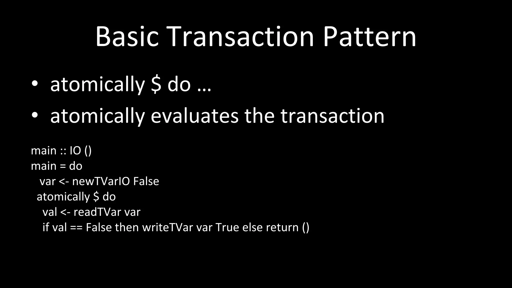 Basic Transaction Pattern
• atomically $ do …
• atomically evaluates the transaction
main :: IO ()
main = do
var <- newTVarIO False
atomically $ do
val <- readTVar var
if val == False then writeTVar var True else return ()
 