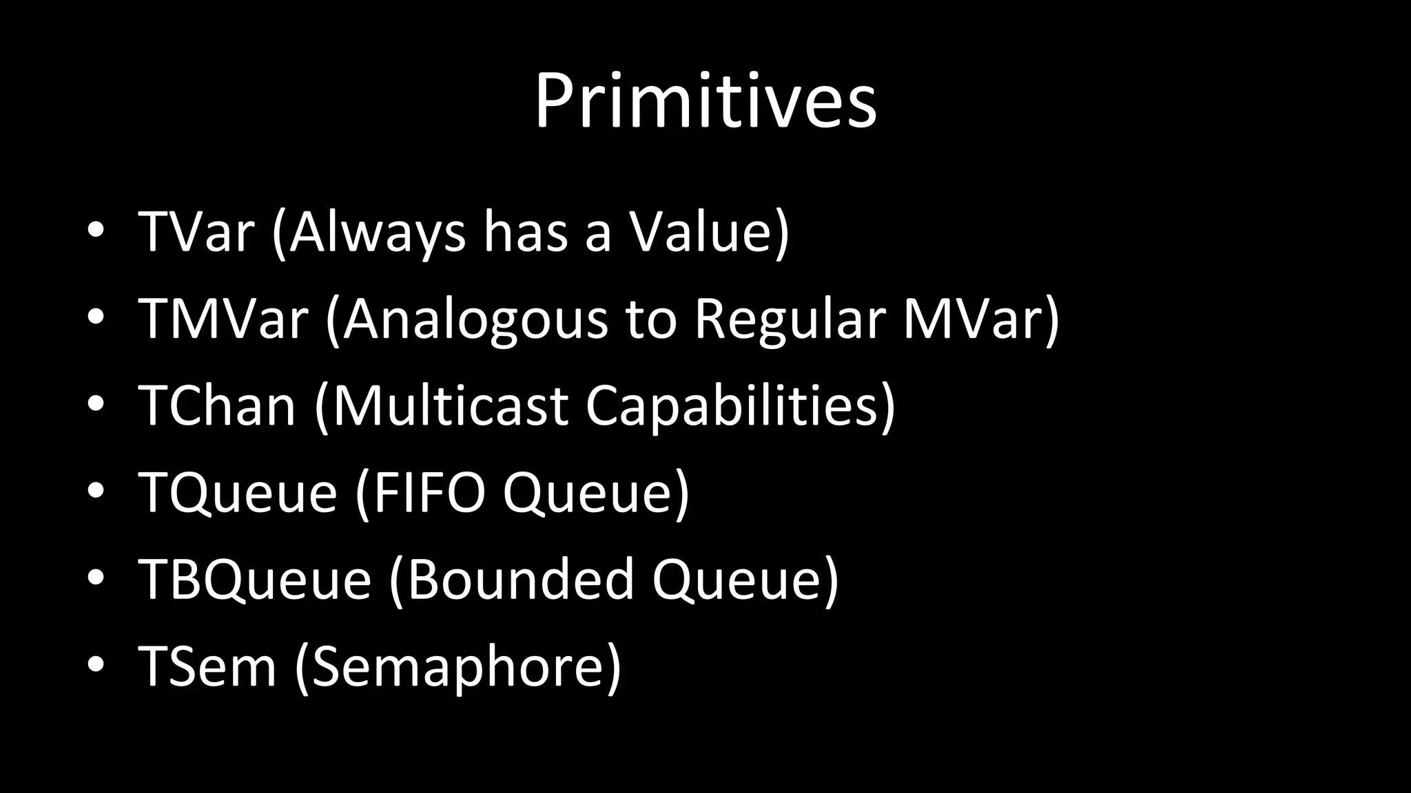 Primitives
• TVar (Always has a Value)
• TMVar (Analogous to Regular MVar)
• TChan (Multicast Capabilities)
• TQueue (FIFO Queue)
• TBQueue (Bounded Queue)
• TSem (Semaphore)
 