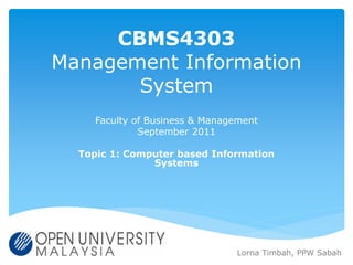 CBMS4303
Management Information
       System
     Faculty of Business & Management
              September 2011

  Topic 1: Computer based Information
               Systems




                                Lorna Timbah, PPW Sabah
 