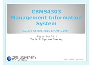 CBMS4303
Management Information
       System
   FACULTY OF BUSINESS & MANAGEMENT

            September 2011
        Topic 2: System Concept




                                  LORNA TIMBAH | PPW SABAH
 