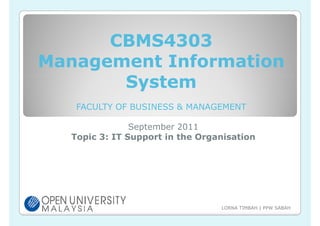 CBMS4303
Management Information
       System
   FACULTY OF BUSINESS & MANAGEMENT

               September 2011
  Topic 3: IT Support in the Organisation




                                 LORNA TIMBAH | PPW SABAH
 