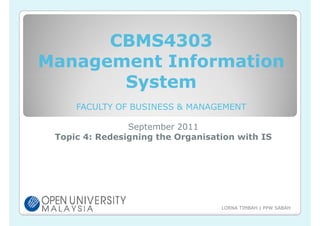 CBMS4303
Management Information
       System
     FACULTY OF BUSINESS & MANAGEMENT

                September 2011
 Topic 4: Redesigning the Organisation with IS




                                   LORNA TIMBAH | PPW SABAH
 