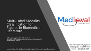 Multi-Label Modality
Classification for
Figures in Biomedical
Literature
Athanasios Lagopoulos, PhD Student
School of Informatics, Aristotle University of Thessaloniki
lathanag@csd.auth.gr
Anestis Fachantidis (afa@csd.auth.gr), Grigorios Tsoumakas (greg@csd.auth.gr)
30th International Symposium
on Computer-Based Medical
Systems - IEEE CBMS 2017
 