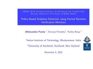 IEEE 35th International Symposium on Computer
Based Medical Systems (CBMS 2022)
Policy-Based Diabetes Detection using Formal Runtime
Verification Monitors
Abhinandan Panda 1
, Srinivas Pinisetty1
, Partha Roop 2
1
Indian Institute of Technology, Bhubaneswar, India
2
University of Auckland, Auckland, New Zealand
December 5, 2022
 