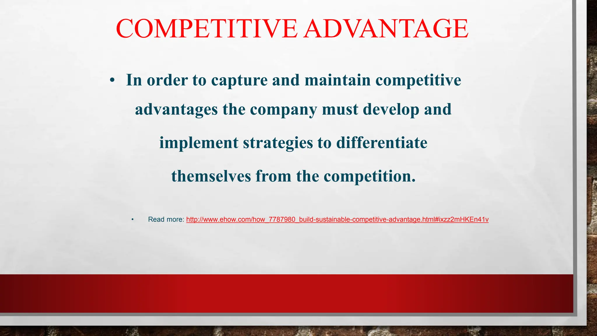 COMPETITIVE ADVANTAGE
• In order to capture and maintain competitive
advantages the company must develop and
implement strategies to differentiate
themselves from the competition.
• Read more: http://www.ehow.com/how_7787980_build-sustainable-competitive-advantage.html#ixzz2mHKEn41v
 