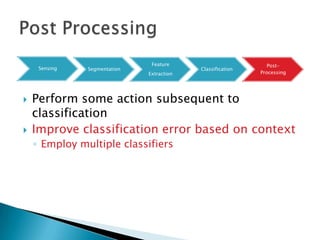 Feature                         Post-
     Sensing   Segmentation                Classification
                              Extraction                    Processing




   Perform some action subsequent to
    classification
   Improve classification error based on context
    ◦ Employ multiple classifiers
 