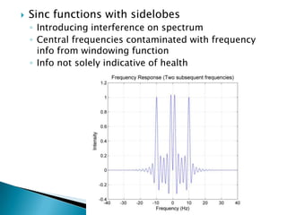    Sinc functions with sidelobes
    ◦ Introducing interference on spectrum
    ◦ Central frequencies contaminated with frequency
      info from windowing function
    ◦ Info not solely indicative of health
 