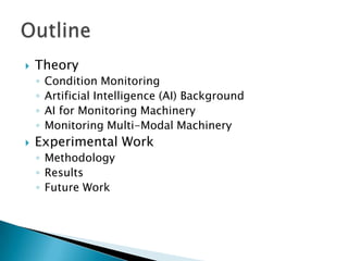    Theory
    ◦   Condition Monitoring
    ◦   Artificial Intelligence (AI) Background
    ◦   AI for Monitoring Machinery
    ◦   Monitoring Multi-Modal Machinery
   Experimental Work
    ◦ Methodology
    ◦ Results
    ◦ Future Work
 