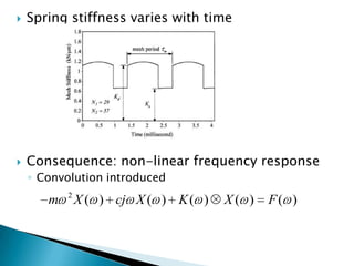    Spring stiffness varies with time




   Consequence: non-linear frequency response
    ◦ Convolution introduced
           2
       m       X ( ) cj X ( ) K ( )   X( )   F( )
 