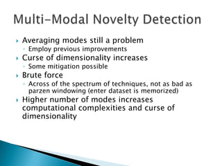    Averaging modes still a problem
    ◦ Employ previous improvements
   Curse of dimensionality increases
    ◦ Some mitigation possible
   Brute force
    ◦ Across of the spectrum of techniques, not as bad as
      parzen windowing (enter dataset is memorized)
   Higher number of modes increases
    computational complexities and curse of
    dimensionality
 