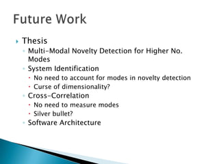    Thesis
    ◦ Multi-Modal Novelty Detection for Higher No.
      Modes
    ◦ System Identification
      No need to account for modes in novelty detection
      Curse of dimensionality?
    ◦ Cross-Correlation
      No need to measure modes
      Silver bullet?
    ◦ Software Architecture
 