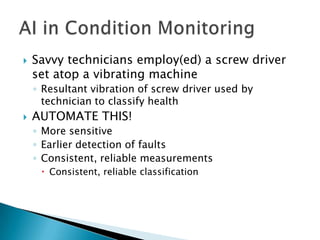    Savvy technicians employ(ed) a screw driver
    set atop a vibrating machine
    ◦ Resultant vibration of screw driver used by
      technician to classify health
   AUTOMATE THIS!
    ◦ More sensitive
    ◦ Earlier detection of faults
    ◦ Consistent, reliable measurements
      Consistent, reliable classification
 