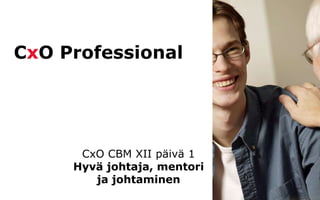 © CxO
CxO Professional
CxO CBM XII päivä 1
Hyvä johtaja, mentori
ja johtaminen
 