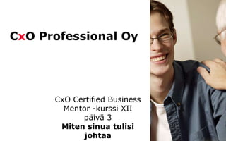 © CxO
CxO Professional Oy
CxO Certified Business
Mentor -kurssi XII
päivä 3
Miten sinua tulisi
johtaa
 