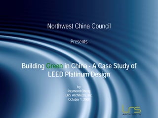 Northwest China Council

                  Presents



Building Green in China - A Case Study of
         LEED Platinum Design
                      by
                Raymond Cheng
               LRS Architects, Inc.
                 October 1, 2008
 