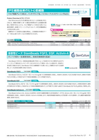 StemBeads FGF2は、米国食品医薬品局（FDA）によって承認された生分解性PLGAポリ
マーにタンパク質を封入したビーズで、封入されたタンパク質は一定レベル徐放され、培地中に
安定的に供給されます。StemBeads FGF2は顕微鏡下では黒い点として観察されます（右図参
照）。ビーズは培地交換時に除去できます。
StemBeads FGF2	 Webの記事ID 10631
StemBeads FGF2は、FGF2を一定レベル（10 ng/㎖）で3日間持続的に徐放し、培地中に安定的にFGF2を供給できます。通常の可溶性
FGF2の代替として添加するだけで培地交換頻度とコストが削減できます。
StemBeads EGF	 Webの記事ID 12596
StemBeads EGFは、EGFを一定レベル（10 ng/㎖）で3日間持続的に徐放し、培地中に安定的にEGFを供給できます。ご使用の培地中に通常
の可溶性EGFの代替として添加することで培地交換頻度を減らすことが可能です。培地1 ㎖当たりStemBeads EGFを20 µℓ添加して使用します。
StemBeads Activin-A	 Webの記事ID 12816
StemBeads Activin-Aは、Activin-A依存的に生育する細胞培養のための徐放性ビーズです。Activin-Aを一定レベル(10 ng/㎖)で約5
日間持続的に徐放し、培地中に安定的にActivin-Aを供給します。多能性幹細胞の維持および内胚葉への分化誘導や、がん細胞の細胞死誘
導等に使用できます。
図1 StemBeads写真
徐放性ビーズ StemBeads FGF2, EGF, Activin-A
タンパク質を一定濃度徐放し、培地交換頻度を低減!
品名 Webの記事ID 品番 包装 希望販売価格 貯蔵
StemBeads FGF2 10631 SB500 3 ㎖ ¥56,000 冷
StemBeads EGF 12596 SBEGF 3 ㎖ ¥17,000 冷
StemBeads Activin-A 12816 SBAC5 5 ㎎ ¥51,000 冷
StemCulture, LLC【メーカー略号：STC】Webの記事ID 10631、12596、12816
Product Overview プローブリスト
Axol Bioscience社のiPS細 胞由来のヒト心 筋 細 胞（iPSC-
CMs）は、複数の実験で、同一の遺伝的背景を持つ心筋細胞を継
続して使用できることから、マルチ電極アレイ（MEA）を用いた心
毒性試験や、創薬スクリーニングなどにおいて、初代培養細胞以
上の利点を有します。
融解後すぐに自発的な拍動を開始し、心筋細胞の特異的マー
カーである心筋トロポニンなどの発現がみられます。
図1 心筋トロポニンT（赤色）＋DAPI（青色）で染色したiPS細
胞由来のヒト心筋細胞
弊社Webにて、デッシュ内で自発的に拍動する細胞の動画やカルシウムイメージ
ングの動画などをご覧いただけます。
検索方法 記事ID検索 16797
動画はWebへ
内容 品名 品番 包装 希望販売価格 貯蔵
細胞 Human iPSC Cardiomyocytes - male donor AX2505 1 vial（1×106
cells/vial） ご照会 液窒
培地 Axol iPSC Cardiomyocyte Maintenance Medium Kit AX2530-500 1 kit（500 ㎖  10㎖） ご照会 冷 凍
iPS細胞由来のヒト心筋細胞
マルチ電極アレイ（MEA）、パッチクランプ法、ハイスループットスクリーニングなどに
Axol Bioscience Ltd【メーカー略号：AXO】Webの記事ID 16797
分
子
生
物
シ
グ
ナ
ル
伝
達
抗
体
ア
ッ
セ
イ
細
胞
培
養
／
細
胞
工
学
糖
受
託
サ
ー
ビ
ス
［
特
集
］
幹
細
胞
研
究
11Cosmo Bio News No.127お問い合わせ先：TEL/03-5632-9610　FAX/03-5632-9619　E-mail/mail@cosmobio.co.jp
室 室温保存　冷 4℃保存　凍 −20℃保存　凍 −70℃保存　液窒 液体窒素 −196℃保存
 