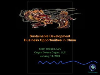 Sustainable Development Business Opportunities in China Team Oregon, LLC Cogan Owens Cogan, LLC January 14, 2009 
