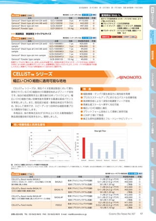 17Cosmo Bio News No.167お問い合わせ先　TEL：03-5632-9610　FAX：03-5632-9619　E-mail：mail@cosmobio.co.jp
室 冷 凍 凍 液窒室温保存 4℃保存 −20℃保存 −70℃保存 液体窒素−196℃保存 特
集
ク
ロ
マ
チ
ン
NEWPRODUCTS
TOPICS
細
胞
培
養
シ
グ
ナ
ル
伝
達
ウ
イ
ル
ス
ゲ
ノ
ム
編
集
核
酸
抽
出
免
疫
組
織
染
色
電
気
泳
動
CELLiST™ シリーズ
幅広いCHO細胞に適用可能な培地
CELLiST™ シリーズは、現在バイオ医薬品製造において最も
使用されているCHO細胞向けの基礎培地およびフィード培地
です。独自の組成開発手法と最先端の分析ノウハウにより、幅
広いCHO細胞で高い培養性能を発揮する最適な組成バランス
を実現しました。また、既知成分組成・動物由来成分不含のた
め、安心して使用でき、スピーディかつ効率的な細胞培養プロ
セス開発を可能にします。
本商品は、味の素株式会社が30年以上にわたる動物細胞の
無血清培養技術の知見を生かし、開発しました。
特　長
●	細胞増殖・タンパク質生産双方に高性能を発揮
●	プロセススケールアップにおけるロバストな培養性能
●	高溶解技術による1液型の高濃度フィード培地
●	商業生産スケールへ素早く対応可能
●	幅広いCHO細胞に適応
●	プラットフォーム培地として柔軟に使用可能
●	cGMP工場にて製造
●	厳正な原料品質管理とフル・トレーサビリティー
高い培養性能と抗体生産性
図　CHO K-1細胞におけるバッチ培養での性能比較
CHO K-1細胞において、CELLiST™ Basal media（品番：BASAL 4P）と他社培地品でバッチ培養を実施した。その結果、当社品は培養後期にかけて細胞の立ち上がりが良く、培養最終日に最も高い抗体生
産を示した。
Web検索 記事ID 17742  味の素ヘルシーサプライ株式会社 メーカー略号 AJI
品名 品番 形態 包装 希望販売価格 貯蔵
CELLiST™ Basal media BASAL3
（CHO-S、DG44、K1、DXB11、GSなど幅広いCHO細
胞の培養に適した培地）
BASAL3
粉末（アルミニウムパウチ包装）
1 L用（27.0 g/パウチ） ¥12,000 冷
5×1 L用（27.0 g/パウチ） ¥50,000 冷
粉末（プラスチックドラム包装） 50 L用（1.35 kg） ご照会 冷
CELLiST™ Basal media BASAL10
（CHO-S細胞の培養に最適な培地）
BASAL10
粉末（アルミニウムパウチ包装）
1 L用（24.3 g/パウチ） ¥12,000 冷
5×1 L用（24.3 g/パウチ） ¥50,000 冷
粉末（プラスチックドラム包装） 50 L用（1.35 kg） ご照会 冷
CELLiST™ Basal media BASAL4P
（幅広いCHO細胞の培養に適したポロキサマー入り培地）
BASAL4P
粉末（アルミニウムパウチ包装）
1 L用（27.3 g/パウチ） ¥12,000 冷
5×1 L用（27.3 g/パウチ） ¥50,000 冷
粉末（プラスチックドラム包装） 50 L用（1.37 kg） ご照会 冷
CELLiST™ Feed media FEED2
粉末（アルミニウムパウチ包装）
0.2 L用（22.0 g/パウチ） ¥11,000 冷
5×0.2 L用（22.0 g/パウチ） ¥45,000 冷
粉末（プラスチックドラム包装） 10 L用（1.10 kg） ご照会 冷
使用例は Web へ
各タイプの使用例をコスモ・バイオの Web より
ご覧いただけます。
●ブロックタイプ：三次元足場用途
●シ ー ト タ イ プ ：細胞シートキャリア、異種細胞
の積層、細胞シート様の培養
●パウダータイプ：スフェロイド培養、細胞シート
培養 など
検索方法 記事ID検索 33991 検索検索
Web検索 記事ID 33991  株式会社 ニッケ・メディカル メーカー略号 NIK
品名 品番 包装 希望販売価格 貯蔵
Genocel®
Sheet type φ8 mm（24 well） GCS-10008B 3 pc ¥110,000 室
Genocel®
Sheet type φ5 mm（48 well） GCS-10005B 3 pc ¥43,000 室
Genocel®
Block type φ4 mm GCB-35004F 3 pc ¥97,000 室
Genocel®
Powder type GCP-300010 10 mg ¥18,000 室
Web検索 記事ID 33991  株式会社 ニッケ・メディカル メーカー略号 NIK
品名 品番 包装 希望販売価格 貯蔵
Genocel®
Sheet type φ8 mm（24 well）
sample
GCS-10008BS1 1 pc ¥20,000 室
GCS-10008BS3 3 pc ¥58,000 室
Genocel®
Sheet type φ5 mm（48 well）
sample
GCS-10005BS1 1 pc ¥9,000 室
GCS-10005BS3 3 pc ¥25,000 室
Genocel®
Block type φ4 mm sample
GCB-35004FS1 1 pc ¥18,000 室
GCB-35004FS3 3 pc ¥52,000 室
Genocel®
Powder type sample GCB-300010S 10 mg ¥9,000 室
有償サンプルのご購入には、お申し込みが必要です。本商品を紹介するコスモ・バイオのWeb（記事ID ：
33991）よりお申し込み書をダウンロードし、必要事項をご記入いただいた上で、コスモ・バイオ代理店までお渡
しください。有償サンプルは1研究室あたり1点のみのご提供です。
▶▶▶関連商品　数量限定 トライアルサイズ
 
