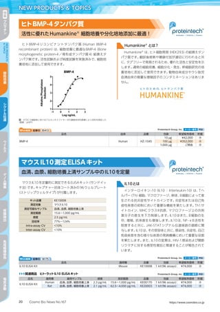 Cosmo Bio News No.167 https://www.cosmobio.co.jp20
NEW PRODUCTS  TOPICS特
集
ク
ロ
マ
チ
ン
NEWPRODUCTS
TOPICS
細
胞
培
養
シ
グ
ナ
ル
伝
達
ウ
イ
ル
ス
ゲ
ノ
ム
編
集
核
酸
抽
出
免
疫
組
織
染
色
電
気
泳
動
マウスIL10を定量的に測定できるELISAキット（サンドイッ
チ法）です。キャプチャー抗体コート済みの96ウェルプレート
（ストリップウェルタイプ）が付属します。
キット品番 KE10008
測定対象 マウスIL10
測定可能なサンプル 血清、血漿、細胞培養上清
測定範囲 15.6～1,000 pg/mL
感度 2.5 pg/mL
回収率 77%～124%
Intra-assay CV ＜10%
Inter-assay CV ＜10%
IL10とは
インターロイキン-10（IL10 ： Interleukin-10）は、Tヘ
ルパー（Th）細胞、マクロファージ、単球、B細胞によって産
生される抗炎症性サイトカインです。炎症性または自己免
疫性疾患の抑制において重要な機能を果たします。Th1サ
イトカイン、MHCクラスII抗原、マクロファージ上の共刺
激分子の産生を下方制御します。IL10はまた、B細胞の生
存、増殖、抗体産生も増強します。IL10は、NF-κB活性を
阻害すると共に、JAK-STATシグナル伝達経路の調節に関
与します。IL10は、その受容体と共に、感染性、炎症性、自己
免疫疾患を含む様々な疾患の発病機構において重要な役割
を果たします。また、IL10の変異は、HIV-1感染および関節
リウマチに対する感受性増加と関連することが報告されて
います。
 Proteintech Group, Inc. メーカー略号 PGI
品名 適用種 適用サンプル 感度 測定範囲 品番 包装 希望販売価格 貯蔵
IL10 ELISA Kit
Human 血清、血漿、細胞培養上清 2.3 pg/mL 15.6～1,000 pg/mL KE00170 1 kit（96 assays） ¥74,000 凍
Rat 血清、血漿、細胞培養上清 2.1 pg/mL 62.5～4,000 pg/mL KE20003 1 kit（96 assays） ¥74,000 凍
▶▶▶関連商品　ヒト・ラットIL10 ELISAキット
Web検索 記事ID 18175  Proteintech Group, Inc. メーカー略号 PGI
品名 適用種 品番 包装 希望販売価格 貯蔵
IL10 ELISA Kit Mouse KE10008 1 kit（96 assays） ¥74,000 凍
ヒトBMP-4リコンビナントタンパク質（Human BMP-4
recombinant protein）は、細胞培養に最適なBMP-4（Bone
morphogenetic protein-4／骨形成タンパク質4）組換えタ
ンパク質です。活性試験および純度試験を実施済みで、細胞培
養培地に添加して使用できます。
図　ATDC-5細胞株におけるアルカリホスファターゼの濃度依存的誘導により活性を測定した
（基質：pNPP）
Humankine®
とは?
Humankine®
は、ヒト細胞発現（HEK293）の組換えタン
パク質です。翻訳後修飾や糖鎖付加が適切に行われると共
に、タグフリーで発現されるため、優れた活性と安定性を示
します。通常の細胞培養、細胞分化・発生、幹細胞研究の培
養培地に添加して使用できます。動物由来成分やウシ胎児
血清由来の微量な増殖因子のコンタミネーションはありま
せん。
Web検索 記事ID 35413  Proteintech Group, Inc. メーカー略号 PGI
品名 由来 品番 包装 希望販売価格 貯蔵
BMP-4 Human HZ-1045
10 µg ¥42,000 凍
100 µg ¥352,000 凍
1,000 µg ご照会 凍
ヒトBMP-4タンパク質
活性に優れたHumankine®
細胞培養や分化培地添加に最適！
マウスIL10測定ELISAキット
血清、血漿、細胞培養上清サンプル中のIL10を定量
 
