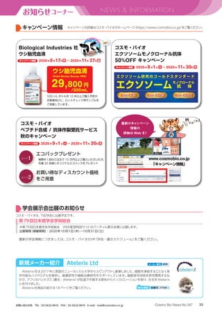 33Cosmo Bio News No.167お問い合わせ先　TEL：03-5632-9610　FAX：03-5632-9619　E-mail：mail@cosmobio.co.jp
お知らせコーナー NEWS  INFORMATION
キャンペーン情報 キャンペーンの詳細はコスモ・バイオのホームページ（https://www.cosmobio.co.jp）をご覧ください。
新規メーカー紹介
Atelerix社は2017年に英国のニューカッスル大学からスピンアウトし創業しました。細胞を凍結することなく保
存可能なハイドロゲルを提供し、創薬研究や細胞治療研究をサポートしています。細胞保存技術を研究開発するな
かで、アフリカハリネズミ（属名：Atelerix）が低温で冬眠する習性からインスピレーションを受け、社名をAtelerix
と名付けました。
Atelerix社商品の紹介は18ページをご覧ください。 Web検索 記事ID 37088
Atelerix Ltd メーカー略号 ATX
学会展示会出展のお知らせ
第79回日本癌学会学術総会
※第79回日本癌学会学術総会　WEB配信特設サイトのバーチャル展示会場に出展します。
出展期間（掲載期間）：2020年10月1日（木）～10月31日（土）
コスモ・バイオは、下記学会に出展予定です。
最新の学会情報につきましては、コスモ・バイオのHP「学会・展示スケジュール」をご覧ください。
 
