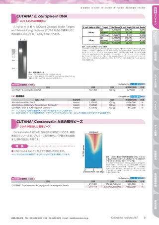 3Cosmo Bio News No.167お問い合わせ先　TEL：03-5632-9610　FAX：03-5632-9619　E-mail：mail@cosmobio.co.jp
室 冷 凍 凍 液窒室温保存 4℃保存 −20℃保存 −70℃保存 液体窒素−196℃保存 特
集
ク
ロ
マ
チ
ン
NEWPRODUCTS
TOPICS
細
胞
培
養
シ
グ
ナ
ル
伝
達
ウ
イ
ル
ス
ゲ
ノ
ム
編
集
核
酸
抽
出
免
疫
組
織
染
色
電
気
泳
動
E. coli由 来 の 断 片 化DNAはCleavage Under Targets
and Release Using Nuclease（CUT  RUN）の標準化のた
めのspike-inコントロールとして用いられます。
Web検索 記事ID 36999  EpiCypher, Inc メーカー略号 ECY
品名 品番 包装 希望販売価格 貯蔵
CUTANA®
E. coli Spike-in DNA 18-1401 100 ng ¥27,000 凍
図5　CUT  RUNシーケンス解析
CUTANA®
E. coli spike-in DNA（0.5 ngおよび1.0 ng）を、少量のターゲット（H3K4me3, EpiCypher
社品番 ： 13-0041）、大量のターゲット（H3K27me3, EpiCypher社品番 ： 13-0030）、および
IgGネガティブコントロール（EpiCypher社品番 ： 13-0042）用に濃縮されたK562細胞
（5.0×105
cells）を用いたCUT  RUNサンプルに加えた。ペアエンドシーケンスリードの合計
数、E. coliとアラインしたリード数、E. coli spike-in DNAにアラインした全シーケンスリード
のパーセンテージを表にした。緑のボックスは、各ターゲットに対し推奨されるE. coli spike-in
DNAの量を示す。
図4　電気泳動データ
Lane 1：E. coli JM101のゲノムDNA 500 ng
Lane 2：消化・精製したCUTANA®
E. coli Spike-in DNA 500 ng
泳動には2％ E-Gel™ EX Agarose Gelを用いた。
▶▶▶関連商品 EpiCypher, Inc メーカー略号 ECY
品名／内容 免疫動物 品番 包装 希望販売価格 貯蔵
Anti Histone H3K27me3 Rabbit 13-0030 100 µg ¥106,000 凍
Anti Histone H3K4me3, Recombinant Antibody※1
Rabbit 13-0041 100 µg ¥106,000 凍
CUTANA®
CUT  RUN Negative Control※2
Rabbit 13-0042 100 µg ¥13,000 冷
※1　リコンビナント抗体は複数のモノクローナル抗体をプールした抗体です。
※2　CUT  RUNアッセイの非特異的バックグラウンドシグナルのコントロールとしてご使用いただけるウサギIgG抗体です。
CUTANA®
E. coli Spike-in DNA
CUT  RUNの標準化に
Concanavalin A（ConA）が結合した磁性ビーズです。細胞
表面にマンノース型、グルコース型の糖タンパク質がある細胞
または核の固定に有用です。
特　長
●	ChIC/Cut  Runアッセイでご使用いただけます。
※サンプル（500,000細胞以下）あたり、10 µLのご使用を推奨しています。
Web検索 記事ID 36223  EpiCypher, Inc メーカー略号 ECY
品名 品番 包装 希望販売価格 貯蔵
CUTANA®
Concanavalin A-Conjugated Paramagnetic Beads
21-1401 550 µL（50 rxns） ¥43,000 冷
21-1411 2.75 mL（250 rxns） ¥202,000 冷
図6　18,793遺伝子の転写開始部位（TSS、+/2 kb）
に並んだH3K4me3 CUT  RUNシグナル（390万ペ
アエンドリードから）のヒートマップ図
CUTANA®
Concanavalin A-Conjugated Paramagnetic
Beads（品番 ： 21-1401、10 µL）とK562細胞（500,000
cells）、H3K4me3抗体（品番 ： 13-0041、1 ： 100希釈）
を用いてCUT  RUNデータを作成した。高シグナルと低シ
グナルはそれぞれ強度（上から下）でランク付けされ、赤色
と青色で反映される。
CUTANA®
Concanavalin A結合磁性ビーズ
ConAが結合した磁性ビーズ
 