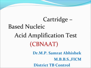 Cartridge –
Based Nucleic
Acid Amplification Test
(CBNAAT)
Dr.M.P. Samrat Abhishek
M.B.B.S.,FICM
District TB Control
 