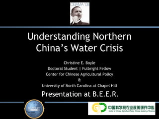 Understanding Northern
 China’s Water Crisis
               Christine E. Boyle
      Doctoral Student | Fulbright Fellow
     Center for Chinese Agricultural Policy
                        &
   University of North Carolina at Chapel Hill

   Presentation at B.E.E.R.
 