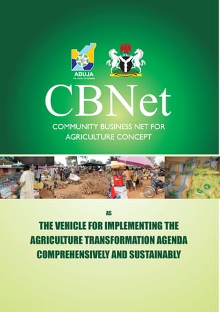 CBNetCOMMUNITY BUSINESS NET FOR
AGRICULTURE CONCEPT
AS
THE VEHICLE FOR IMPLEMENTING THE
AGRICULTURE TRANSFORMATION AGENDA
COMPREHENSIVELY AND SUSTAINABLY
ABUJA
THE HEART OF NIGERIA
 