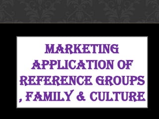 MARKETING
APPLICATION OF
REFERENCE GROUPS
, FAMILY & CULTURE
 