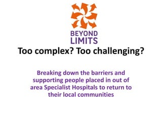 Too complex? Too challenging?

    Breaking down the barriers and
   supporting people placed in out of
  area Specialist Hospitals to return to
        their local communities
 