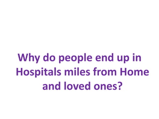 Why do people end up in
Hospitals miles from Home
     and loved ones?
 