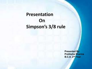 Presentation
On
Simpson’s 3/8 rule
Presented By:
Pratiksha Sharma
B.C.A. 2nd Year
 
