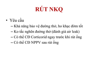 RÚT NKQ
• Yêu cầu
– Khả năng bảo vệ đường thở, ho khạc đờm tốt
– Ko tắc nghẽn đường thở (đánh giá air leak)
– Có thể CĐ Corticorid ngay trước khi rút ống
– Có thể CĐ NPPV sau rút ống
 