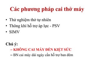 Các phương pháp cai thở máy
• Thử nghiệm thở tự nhiên
• Thông khí hỗ trợ áp lực - PSV
• SIMV
Chú ý:
– KHÔNG CAI MÁY ĐẾN KIỆT SỨC
– BN cai máy dài ngày cần hỗ trợ ban đêm
 