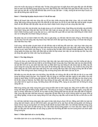 chức khi muốn xây dựng cơ chế bảo mật. Tài liệu cũng giúp bạn rút ngắn được thời gian tiếp cận vấn đề đảm
bảo an toàn cho hệ thống mạng nội bộ của mình. Bạn không cần mất nhiều thời gian để tìm hiểu mọi thứ. Khi
xem xét mọi vấn đề, nơi tốt nhất để khởi đầu chính là các căn bản – ở đây, chúng tôi sẽ trình bày 6 bước cơ
bản để hệ thống bảo mật tốt hơn.
Bước 1: Thành lập bộ phận chuyên trách về vấn đề bảo mật
Bất kỳ kế hoạch bảo mật nào cũng cần sự hỗ trợ trên nhiều phương diện khác nhau, nếu nó muốn thành
công. Một trong những phương thức tốt nhất để có thể được sự hỗ trợ là nên thiết lập một bộ phận chuyên
trách về vấn đề bảo mật. Bộ phận này sẽ chịu trách nhiệm trước công ty về các công việc bảo mật.
Mục đích trước tiên của bộ phận này là gây dựng uy tín với khách hàng. Hoạt động của bộ phận này sẽ khiến
cho khách hàng cảm thấy yên tâm hơn khi làm việc hoặc sử dụng các dịch vụ của công ty. Bộ phận này có
trách nhiệm thường xuyên cung cấp các lưu ý, cảnh báo liên quan đến an toàn bảo mật thông tin nhằm tránh
các rủi ro đáng tiếc cho khách hàng và công ty.
Bộ phận này còn có trách nhiệm tìm hiểu, đưa ra giải pháp, cơ chế bảo mật cho toàn công ty. Sẽ là hiệu quả
và xác thực hơn khi công việc này được thực hiện bởi chính đội ngũ trong công ty thay vì đi thuê một công ty
bảo mật khác thực hiện.
Cuối cùng, một bộ phận chuyên trách về vấn đề bảo mật có thể thay đổi cách làm, cách thực hiện công việc
kinh doanh của công ty để tăng tính bảo mật trong khi cũng cải tiến được sức sản xuất, chất lượng, hiệu quả
và tạo ra sức cạnh tranh của công ty. Ví dụ, chúng ta hãy nói đến VPN (Virtual Private Network), đây là một
công nghệ cho phép các nhân viên đảm bảo an toàn khi đọc email, làm việc với các tài liệu tại nhà, hay chia
sẻ công việc giữa hai nhân viên hay hai phòng ban.
Bước 2: Thu thập thông tin
Trước khi đưa ra các thông báo mô tả thực hiện bảo mật, bạn phải lường được mọi tình huống sẽ xảy ra,
không chỉ bao gồm toàn bộ các thiết bị và hệ thống đi kèm trong việc thực hiện bảo mật mà còn phải kế đến
cả các tiền trình xử lý, các cảnh bảo bảo mật, sự thẩm định hay các thông tin cần được bảo vệ. Điều này rất
quan trọng khi cung cấp một cái nhìn bao quát về hệ thống bảo mật của công ty. Sự chuẩn bị này cũng nên
tham chiếu tới các chính sách bảo mật cũng như các hướng dẫn thực hiện của công ty trong vần đề an toàn
bảo mật. Phải lường trước được những gì xảy ra trong từng bước tiến hành của các dự án.
Để kiểm tra mức độ yếu kém của hệ thống, hãy bắt đầu với những vấn đề có thể dẫn tới độ rủi ro cao nhất
trong hệ thống mạng của bạn, như Internet. Hãy sử dụng cơ chế bảo mật bên ngoài từ sản phẩm của một
hãng có danh tiếng, có thể cung cấp thông tin cần thiết để ước lượng mức bảo mật hiện tại của công ty bạn
khi bị tấn công từ Internet. Sự thẩm định này không chỉ bao gồm việc kiểm tra các lỗ hổng, mà còn gồm cả
các phân tích từ người sử dụng, hệ thống được kết nối bằng VPN, mạng và các phân tích về thông tin công
cộng sẵn có.
Một trong những cân nhắc mang tính quan trọng là thẩm định từ bên ngoài vào. Đây chính là điểm mấu chốt
trong việc đánh giá hệ thống mạng. Điển hình, một công ty sử dụng cơ chế bảo mật bên ngoài, cung cấp các
dịch vụ email, Web theo cơ chế đó, thì họ nhận ra rằng, không phải toàn bộ các tấn công đều đến từ Internet.
Việc cung cấp lớp bảo mật theo account, mạng bảo vệ bản thân họ từ chính những người sử dụng VPN và
các đồng nghiệp, và tạo ra các mạng riêng rẽ từ các cổng truy cập đầu cuối là toàn bộ các ưu thế của cơ chế
này.
Cơ chế bảo mật bên trong cũng giúp việc quản lý bảo mật công ty được tốt hơn. Bằng cách kiểm tra toàn bộ
công việc kinh doanh, các cơ chế chính sách, các quá trình xử lý, xác thực dữ liệu tương phản với những gì
được mô tả, hay sự tương thích với những chuẩn đã tồn tại được thẩm định. Cơ chế bảo mật bên trong cung
cấp thông tin một cách chi tiết tương tự như việc khảo sát kỹ lưỡng phạm vi ở mức sâu hơn, thậm chí bao
gồm cả việc phá mã mật khẩu và các công cụ phân tích hệ thống để kiểm tra tính tương thích về chính sách
trong tương lai.
Bước 3: Thẩm định tính rủi ro của hệ thống
Khi thẩm định tính rủi ro của hệ thống, hãy sử dụng công thức sau:

 