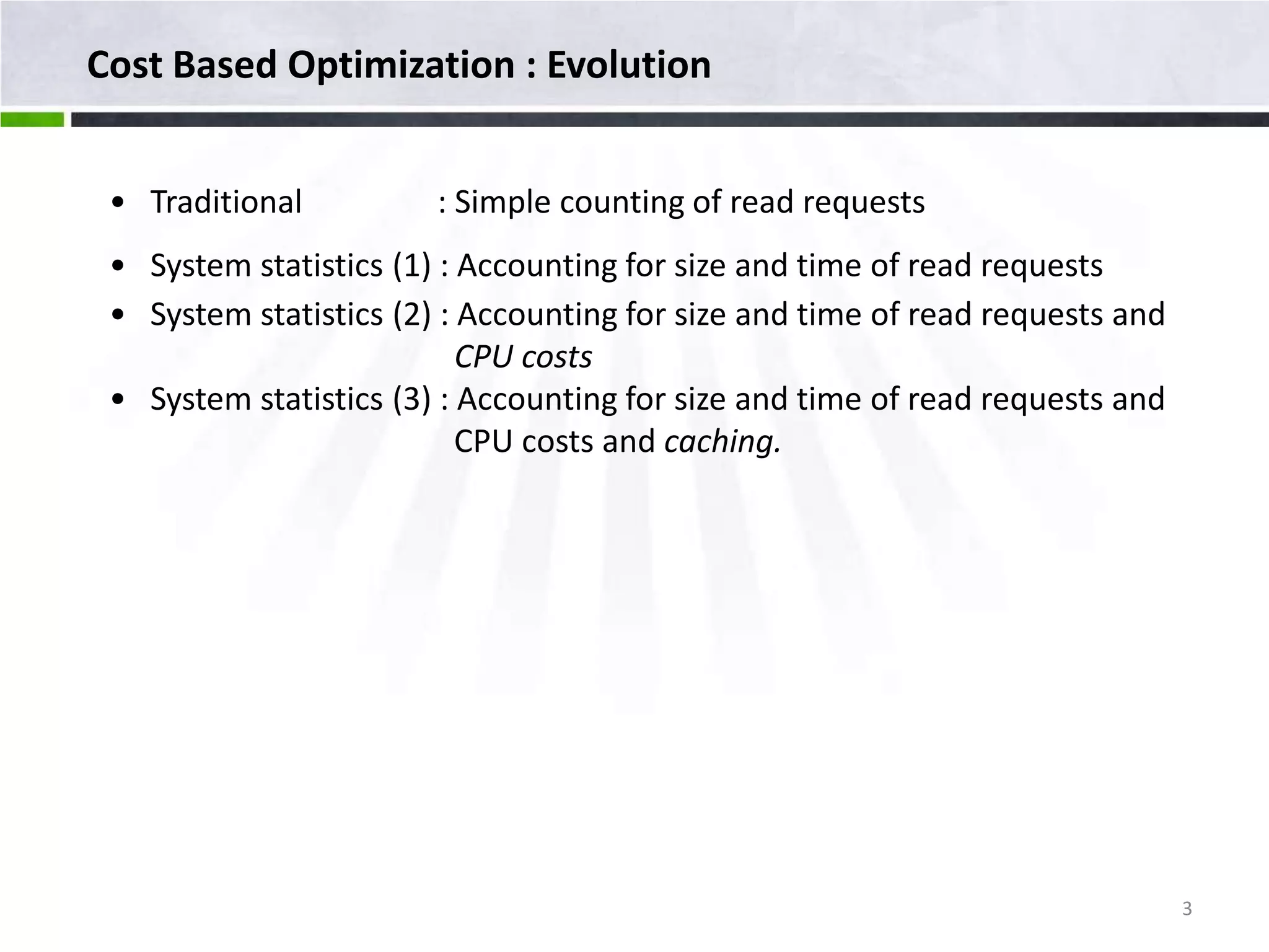 Cost Based Optimization : Evolution • Traditional : Simple counting of read requests • System statistics (1) : Accounting for size and time of read requests • System statistics (2) : Accounting for size and time of read requests and CPU costs • System statistics (3) : Accounting for size and time of read requests and CPU costs and caching. 3 