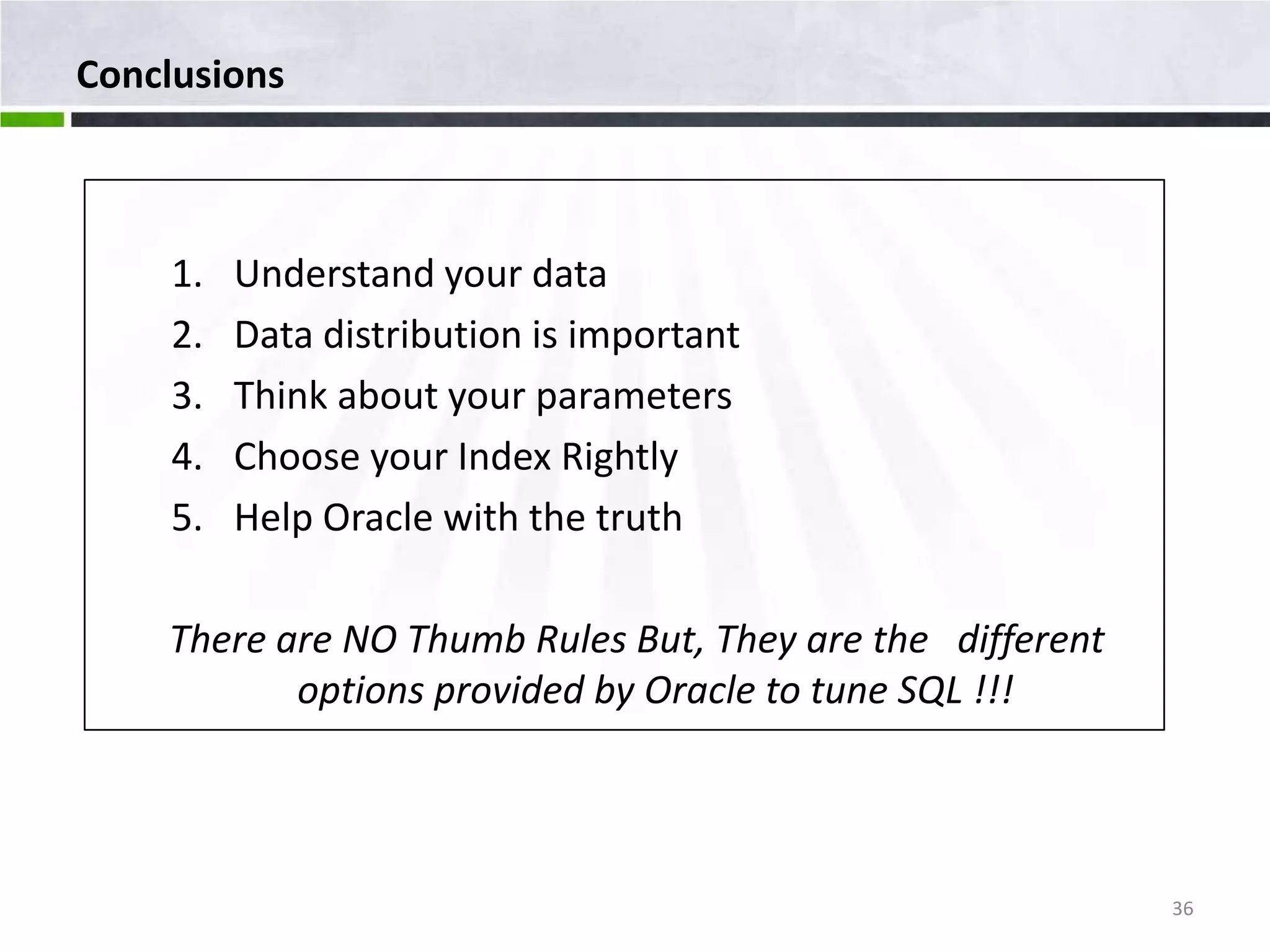 Conclusions 1. Understand your data 2. Data distribution is important 3. Think about your parameters 4. Choose your Index Rightly 5. Help Oracle with the truth There are NO Thumb Rules But, They are the different options provided by Oracle to tune SQL !!! 36 