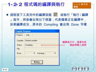 1-2-2  程式碼的編譯與執行 1-2 C 程式初體驗 P 1-7 編譯進行中，這還包括連結與載入過程 過程按下工具列中的編譯按鈕  或執行「執行 / 編譯」指令，然後會出現以下視窗，代表檔案正在編譯中，如果編譯成功，原本的  Compiling  會出現  Done  字樣： 