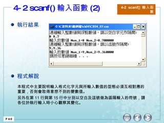 4-2 scanf() 輸入函數 (2) 4-2  scanf()  輸入函數 P 4-9 本程式中主要說明輸入格式化字元與所輸入數值的型態必須互相對應的重要，否則會取得意想不到的變數值。 另外在第 11 行與第 15 行中分別以空白及逗號做為區隔輸入的符號，請各位於執行輸入時小心觀察其變化。  執行結果 程式解說 