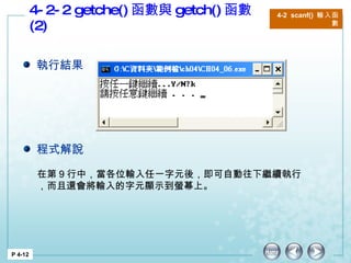 4-2-2 getche() 函數與 getch() 函數 (2) P 4-12 4-2  scanf()  輸入函數 在第 9 行中，當各位輸入任一字元後，即可自動往下繼續執行，而且還會將輸入的字元顯示到螢幕上。  執行結果 程式解說 