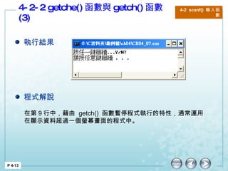4-2-2 getche() 函數與 getch() 函數 (3) P 4-13 4-2  scanf()  輸入函數 在第 9 行中，藉由  getch()  函數暫停程式執行的特性，通常運用在顯示資料超過一個螢幕畫面的程式中。  執行結果 程式解說 