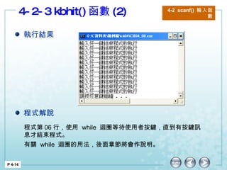 4-2-3 kbhit() 函數 (2) P 4-14 4-2  scanf()  輸入函數 程式第 06 行，使用  while  迴圈等待使用者按鍵，直到有按鍵訊息才結束程式。 有關  while  迴圈的用法，後面章節將會作說明。  執行結果 程式解說 