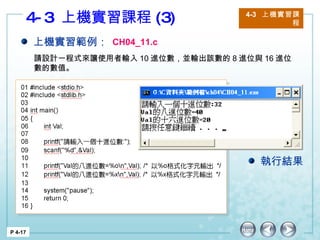 4-3  上機實習課程 (3) 4-3  上機實習課程 P 4-17 上機實習範例： CH04_11.c 請設計一程式來讓使用者輸入 10 進位數，並輸出該數的 8 進位與 16 進位數的數值。 執行結果 