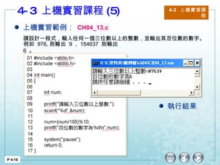 4-3  上機實習課程 (5) 4-3  上機實習課程 P 4-18 上機實習範例： CH04_13.c 執行結果 請設計一程式，輸入任何一個三位數以上的整數，並輸出其百位數的數字。 例如  976, 則輸出  9 ， 154637  則輸出  6  。 
