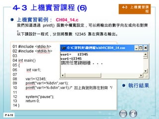 4-3  上機實習課程 (6) 4-3  上機實習課程 P 4-19 上機實習範例： CH04_14.c 執行結果 我們知道透過  printf()  函數中欄寬設定，可以將輸出的數字向左或向右對齊。 以下請設計一程式，分別將整數  12345  靠左與靠右輸出。 