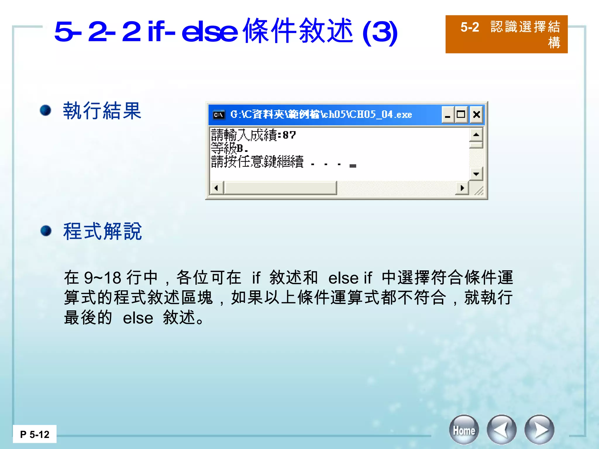 5-2-2 if-else 條件敘述 (3) 5-2  認識選擇結構 P 5-12 在 9~18 行中，各位可在  if  敘述和  else if  中選擇符合條件運算式的程式敘述區塊，如果以上條件運算式都不符合，就執行最後的  else  敘述。 執行結果 程式解說 