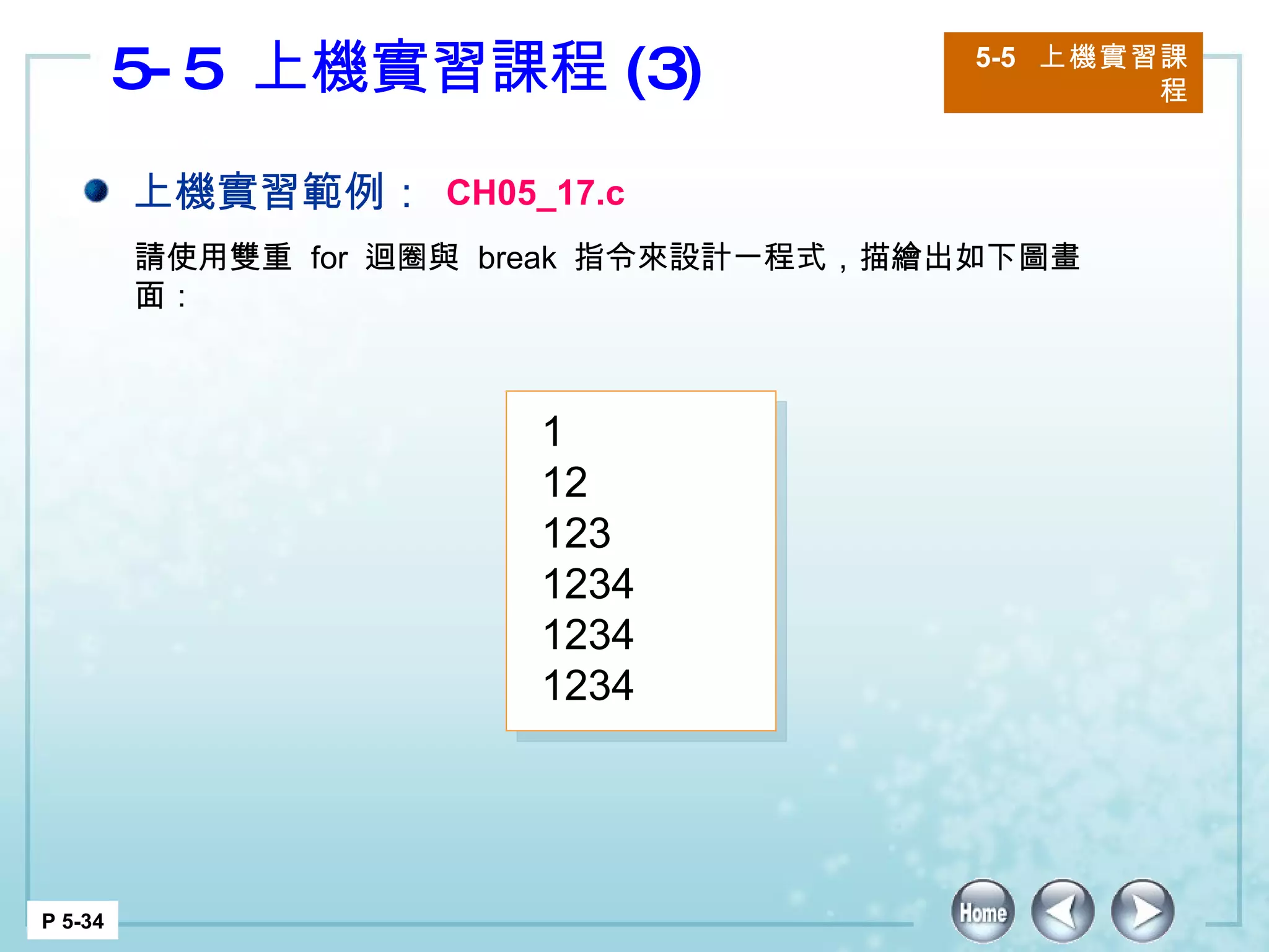 5-5  上機實習課程 (3) 5-5  上機實習課程 P 5-34 上機實習範例： CH05_17.c 請使用雙重  for  迴圈與  break  指令來設計一程式，描繪出如下圖畫面： 1 12 123 1234 1234 1234 