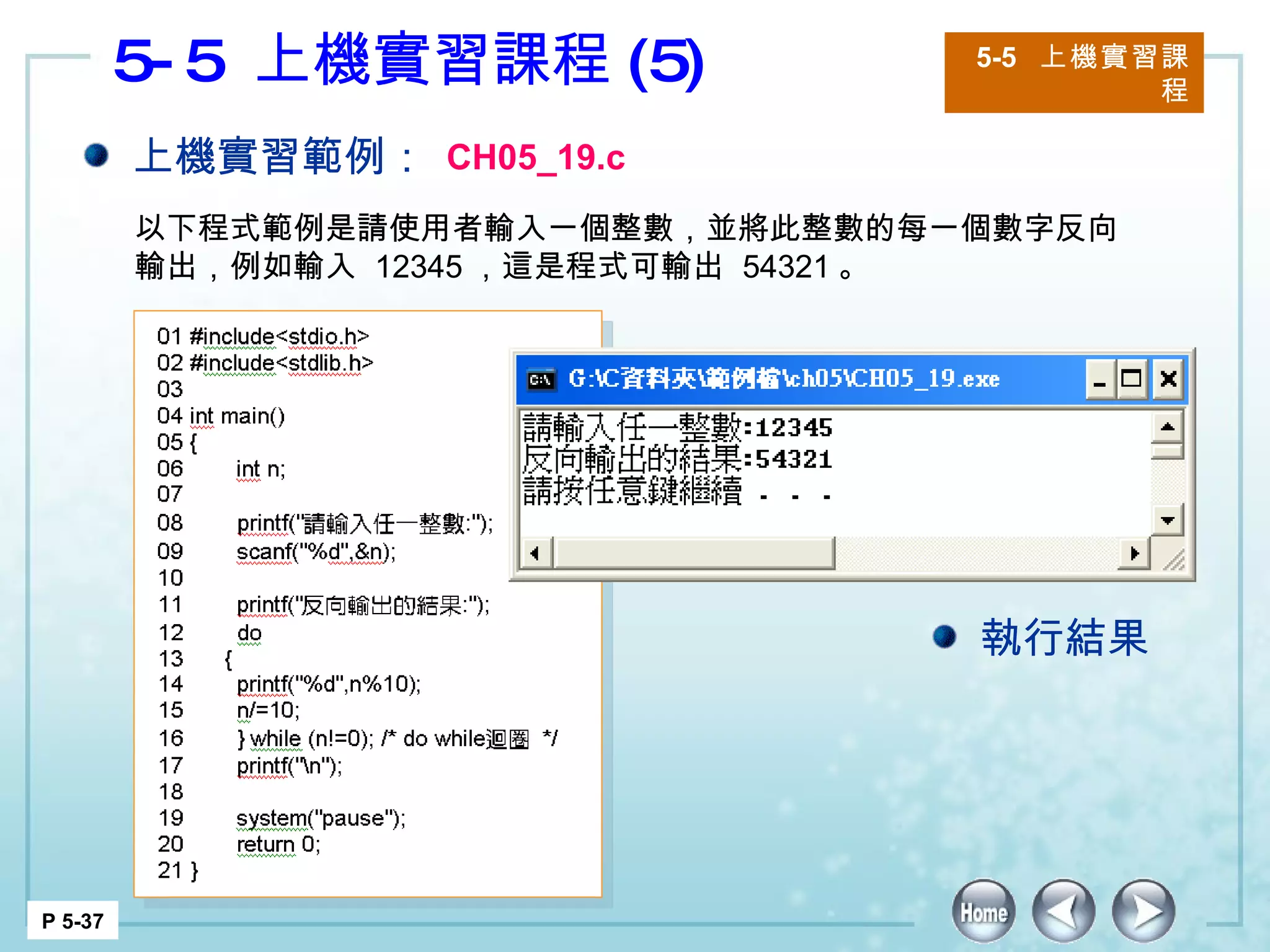 5-5  上機實習課程 (5) 5-5  上機實習課程 P 5-37 上機實習範例： CH05_19.c 以下程式範例是請使用者輸入一個整數，並將此整數的每一個數字反向輸出，例如輸入  12345 ，這是程式可輸出  54321 。 執行結果 